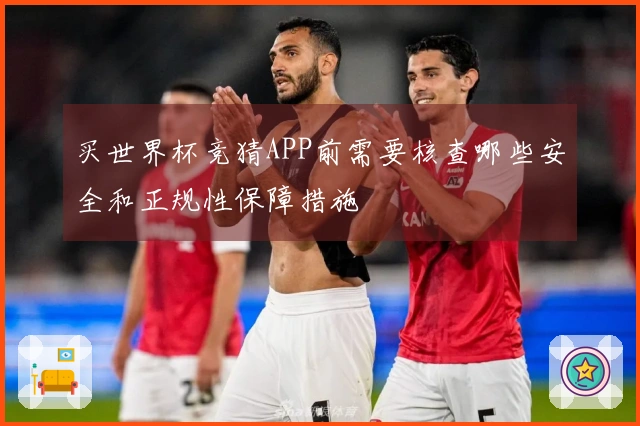 买世界杯竞猜APP前需要核查哪些安全和正规性保障措施