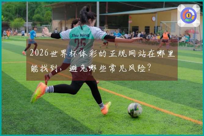 2026世界杯体彩的正规网站在哪里能找到，避免哪些常见风险？