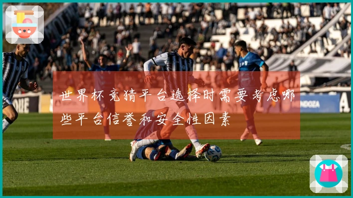 世界杯竞猜平台选择时需要考虑哪些平台信誉和安全性因素